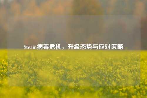 Steam病毒危机，升级态势与应对策略