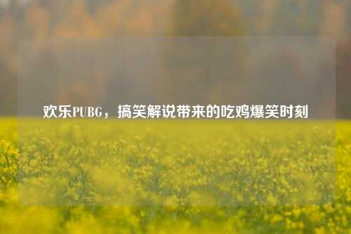 欢乐PUBG，搞笑解说带来的吃鸡爆笑时刻
