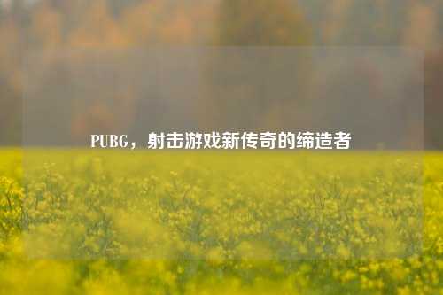 PUBG，射击游戏新传奇的缔造者