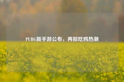 PUBG新手游公布，再掀吃鸡热潮