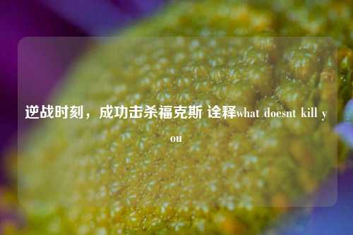 逆战时刻，成功击杀福克斯 诠释what doesnt kill you