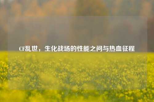 CF乱世，生化战场的性能之问与热血征程