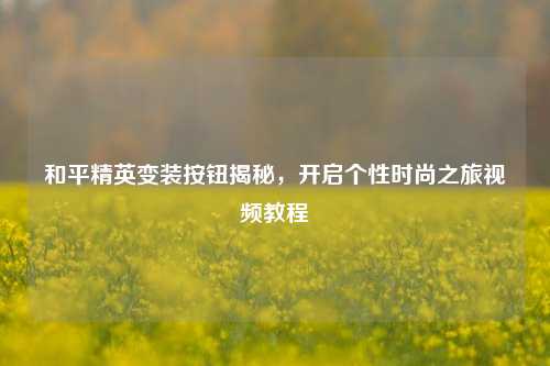 和平精英变装按钮揭秘，开启个性时尚之旅视频教程
