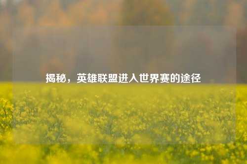 揭秘，英雄联盟进入世界赛的途径