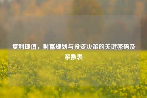 复利现值,财富规划与投资决策的关键密码及系数表