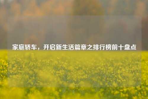 家庭轿车,开启新生活篇章之排行榜前十盘点
