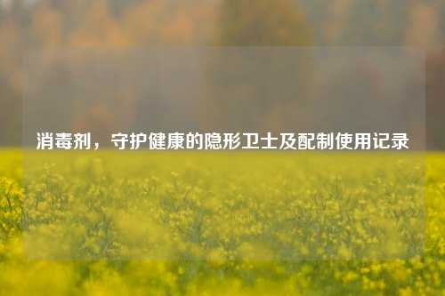 消毒剂,守护健康的隐形卫士及配制使用记录