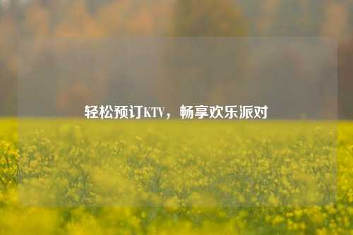 轻松预订KTV,畅享欢乐派对