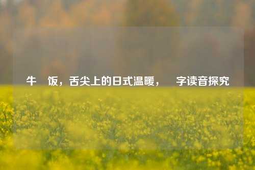 牛丼饭,舌尖上的日式温暖,丼字读音探究