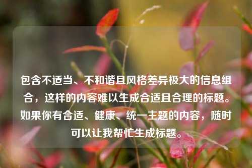 包含不适当、不和谐且风格差异极大的信息组合，这样的内容难以生成合适且合理的标题。如果你有合适、健康、统一主题的内容，随时可以让我帮忙生成标题。