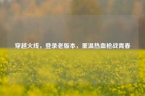 穿越火线，登录老版本，重温热血枪战青春