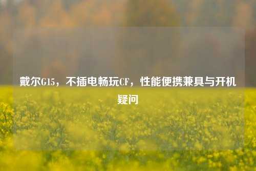 戴尔G15,不插电畅玩CF,性能便携兼具与开机疑问