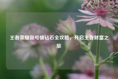 王者荣耀新号领钻石全攻略,开启王者财富之旅