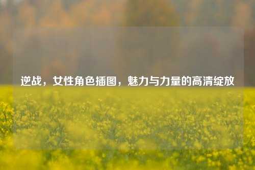 逆战,女性角色插图,魅力与力量的高清绽放