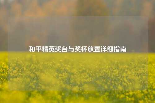 和平精英奖台与奖杯放置详细指南