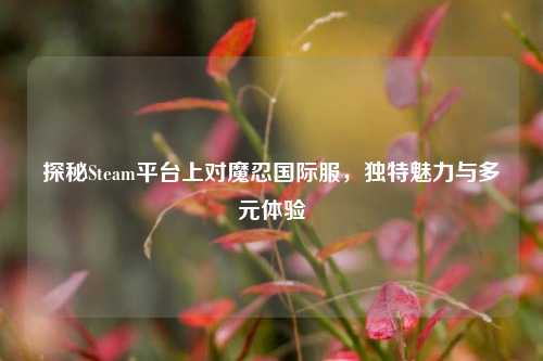 探秘Steam平台上对魔忍国际服,独特魅力与多元体验