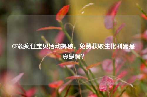 CF领疯狂宝贝活动揭秘，免费获取生化利器是真是假？