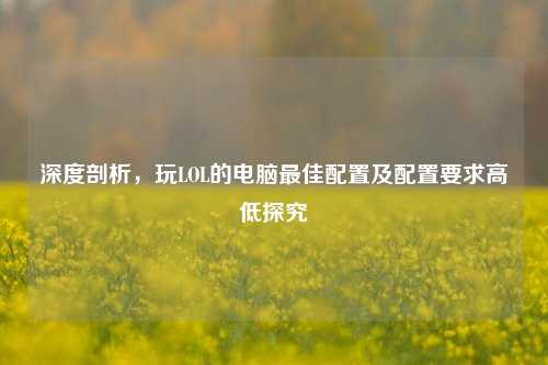 深度剖析,玩LOL的电脑更佳配置及配置要求高低探究