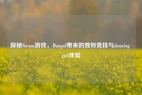 探秘Steam游戏,Dangol带来的独特竞技与dancing girl体验