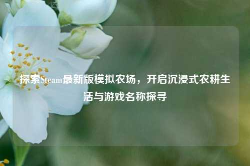 探索Steam最新版模拟农场,开启沉浸式农耕生活与游戏名称探寻
