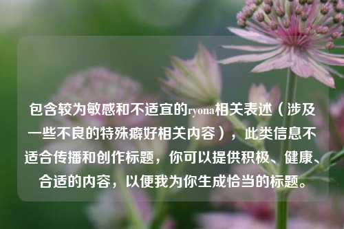 包含较为敏感和不适宜的ryona相关表述(涉及一些不良的特殊癖好相关内容),此类信息不适合传播和创作标题,你可以提供积极、健康、合适的内容,以便我为你生成恰当的标题。