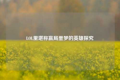 LOL里堪称赢局噩梦的英雄探究