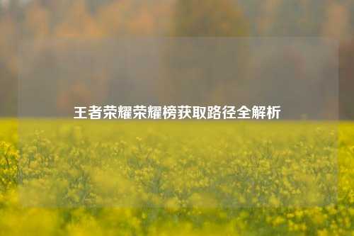 王者荣耀荣耀榜获取路径全解析