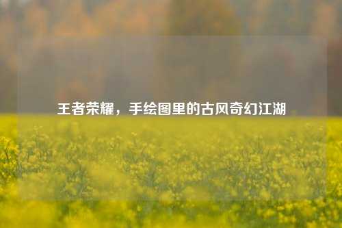 王者荣耀,手绘图里的古风奇幻江湖