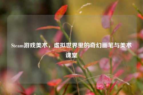 Steam游戏美术，虚拟世界里的奇幻画笔与美术课堂
