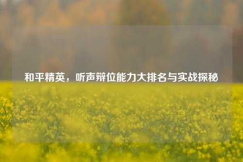 和平精英,听声辩位能力大排名与实战探秘