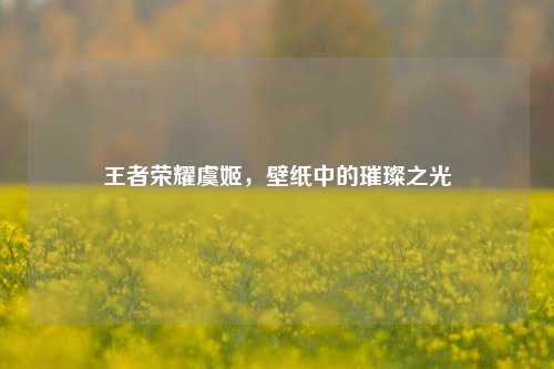 王者荣耀虞姬,壁纸中的璀璨之光