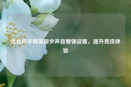 优化和平精英脚步声音增强设置,提升竞技体验