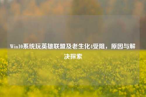 Win10系统玩英雄联盟及老生化4受阻,原因与解决探索