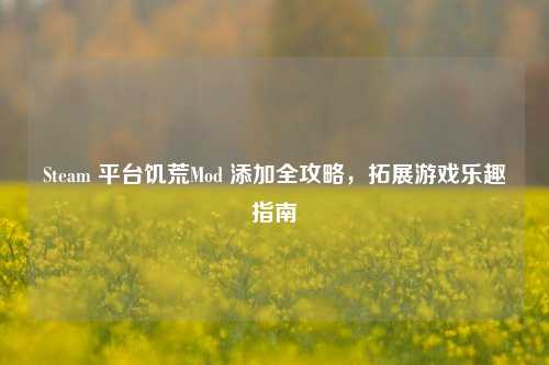 Steam 平台饥荒Mod 添加全攻略,拓展游戏乐趣指南
