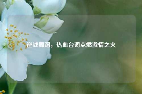 逆战舞蹈，热血台词点燃***之火