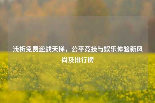 浅析免费逆战天梯,公平竞技与娱乐体验新风尚及排行榜