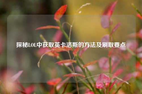 探秘LOL中获取英卡洛斯的 *** 及刷取要点