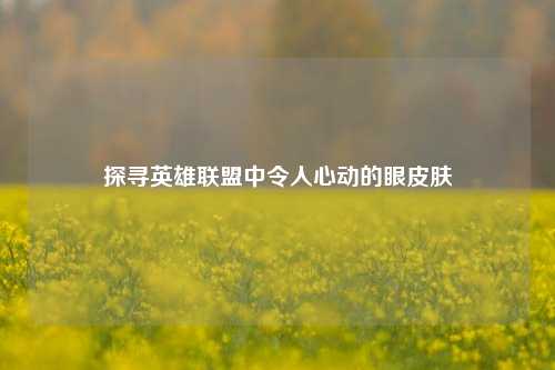 探寻英雄联盟中令人心动的眼皮肤