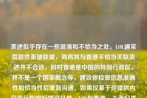 表述似乎存在一些混淆和不恰当之处。LOL通常指游戏英雄联盟,而将其与香港不恰当关联表述并不合适,同时香港是中国的特别行政区,并不是一个国家概念等,建议你检查信息准确性和恰当性后重新沟通。如果仅基于你提供内容强行拟定标题可以是,LOL与香港,王者归来的战火之象 ,但需要再次强调原始表述可能存在的问题。