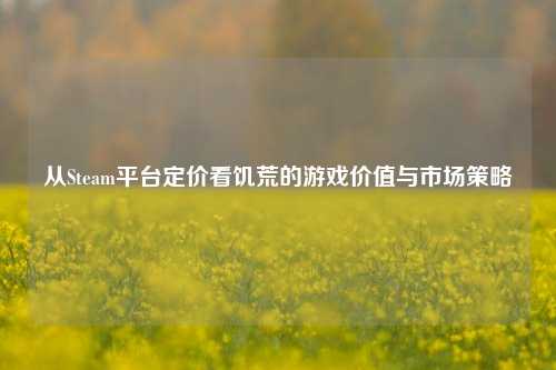 从Steam平台定价看饥荒的游戏价值与市场策略