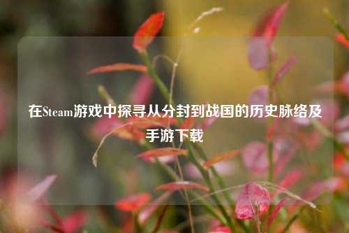 在Steam游戏中探寻从分封到战国的历史脉络及手游下载