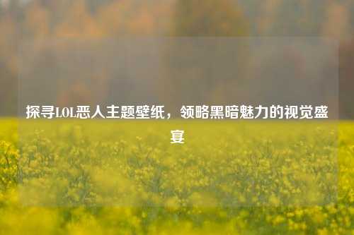 探寻LOL恶人主题壁纸,领略黑暗魅力的视觉盛宴