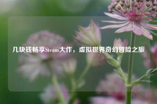 几块钱畅享Steam大作,虚拟世界奇幻冒险之旅