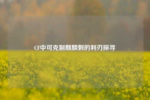 CF中可克制麒麟刺的利刃探寻