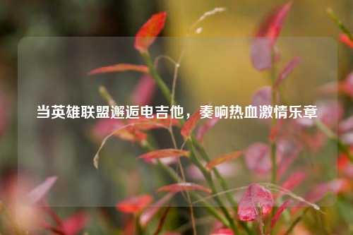 当英雄联盟邂逅电吉他,奏响热血***乐章