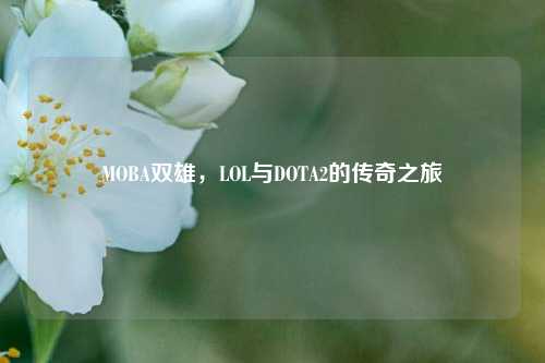MOBA双雄,LOL与DOTA2的传奇之旅