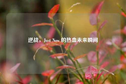 逆战,Just Now 的热血未来瞬间