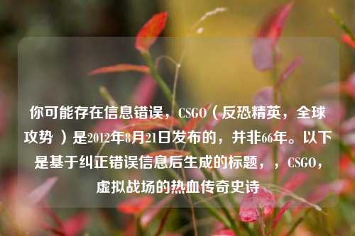 你可能存在信息错误,CSGO(反恐精英,全球攻势 )是2012年8月21日发布的,并非66年。以下是基于纠正错误信息后生成的标题,,CSGO,虚拟战场的热血传奇史诗
