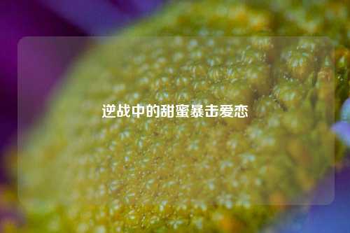 逆战中的甜蜜暴击爱恋