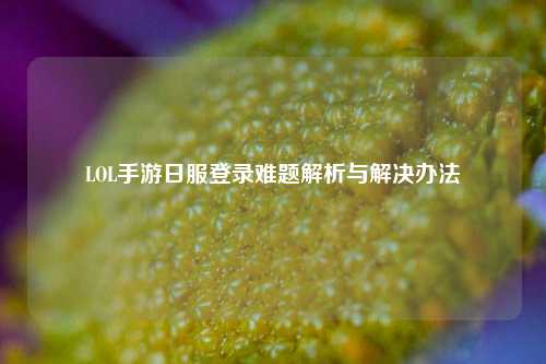 LOL手游日服登录难题解析与解决办法